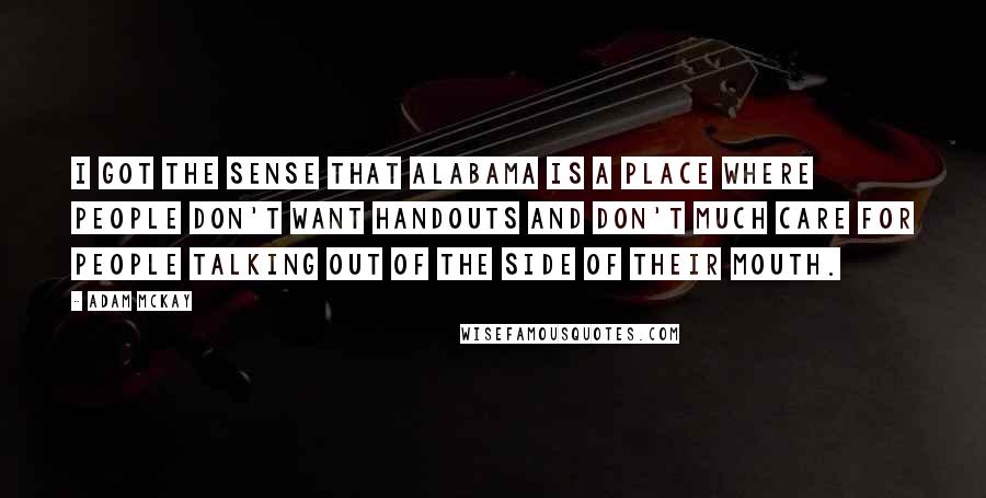 Adam McKay Quotes: I got the sense that Alabama is a place where people don't want handouts and don't much care for people talking out of the side of their mouth.