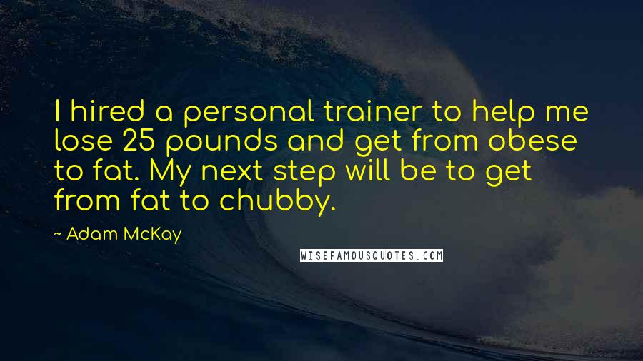 Adam McKay Quotes: I hired a personal trainer to help me lose 25 pounds and get from obese to fat. My next step will be to get from fat to chubby.