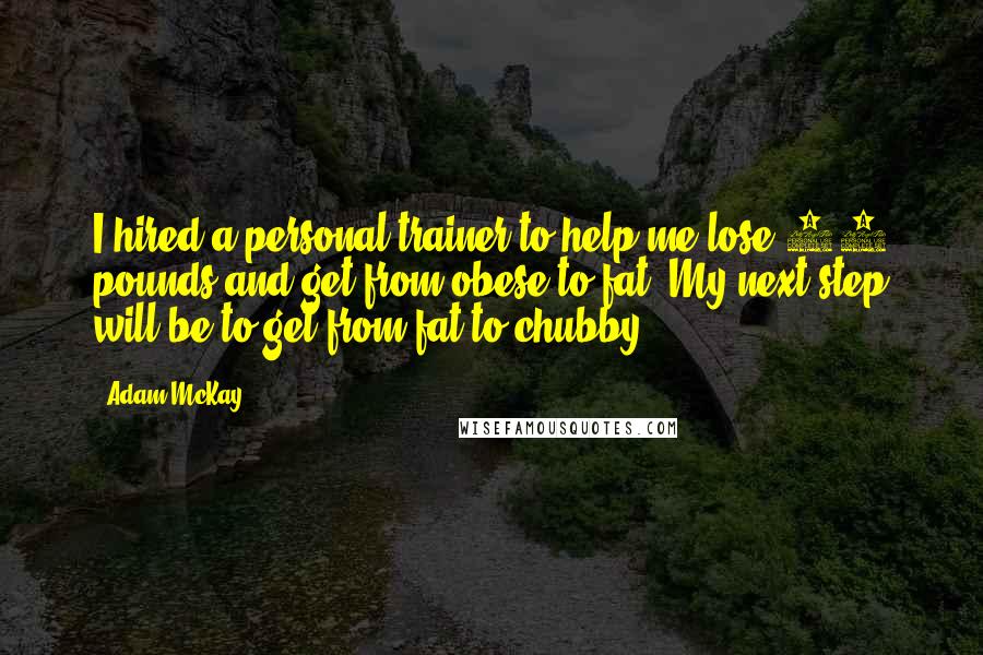 Adam McKay Quotes: I hired a personal trainer to help me lose 25 pounds and get from obese to fat. My next step will be to get from fat to chubby.