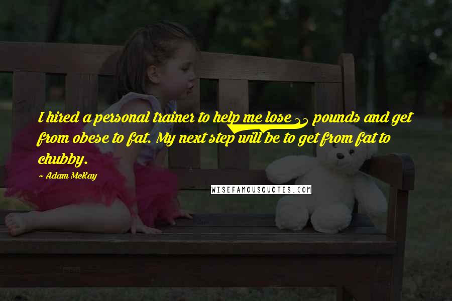 Adam McKay Quotes: I hired a personal trainer to help me lose 25 pounds and get from obese to fat. My next step will be to get from fat to chubby.