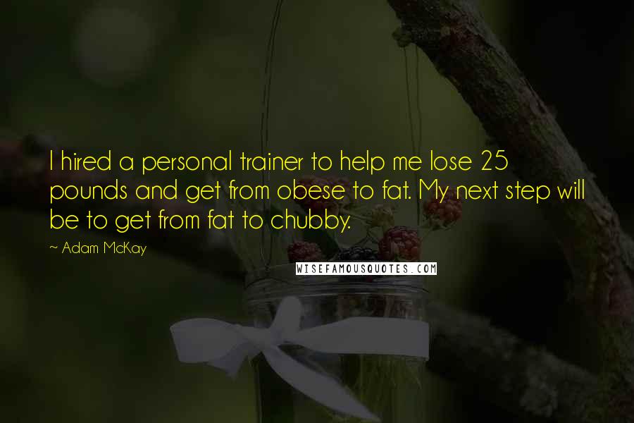 Adam McKay Quotes: I hired a personal trainer to help me lose 25 pounds and get from obese to fat. My next step will be to get from fat to chubby.