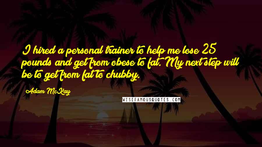 Adam McKay Quotes: I hired a personal trainer to help me lose 25 pounds and get from obese to fat. My next step will be to get from fat to chubby.