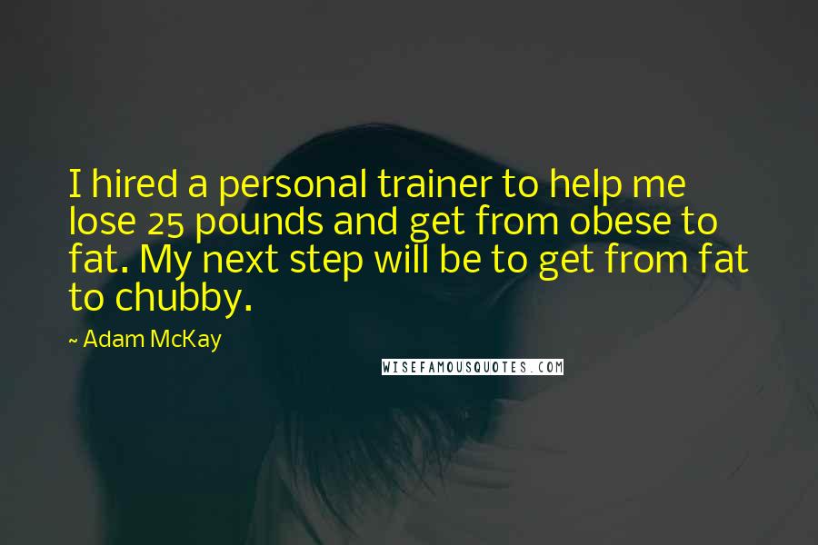 Adam McKay Quotes: I hired a personal trainer to help me lose 25 pounds and get from obese to fat. My next step will be to get from fat to chubby.