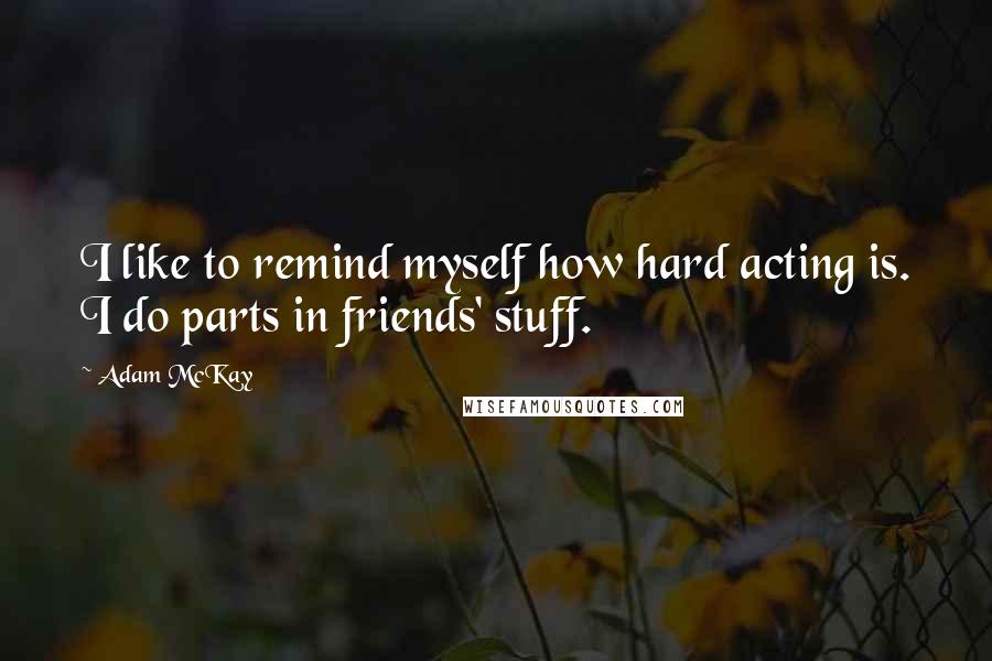 Adam McKay Quotes: I like to remind myself how hard acting is. I do parts in friends' stuff.