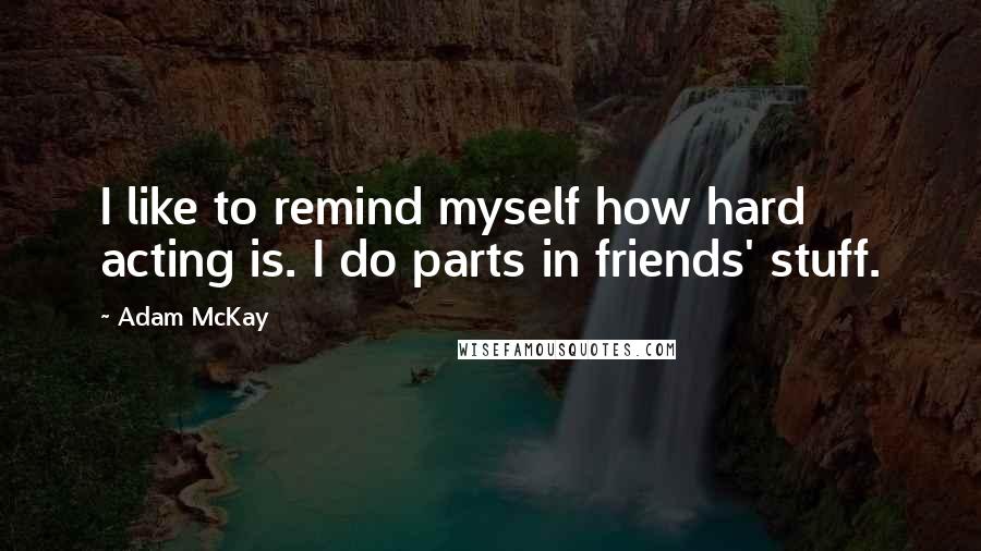 Adam McKay Quotes: I like to remind myself how hard acting is. I do parts in friends' stuff.