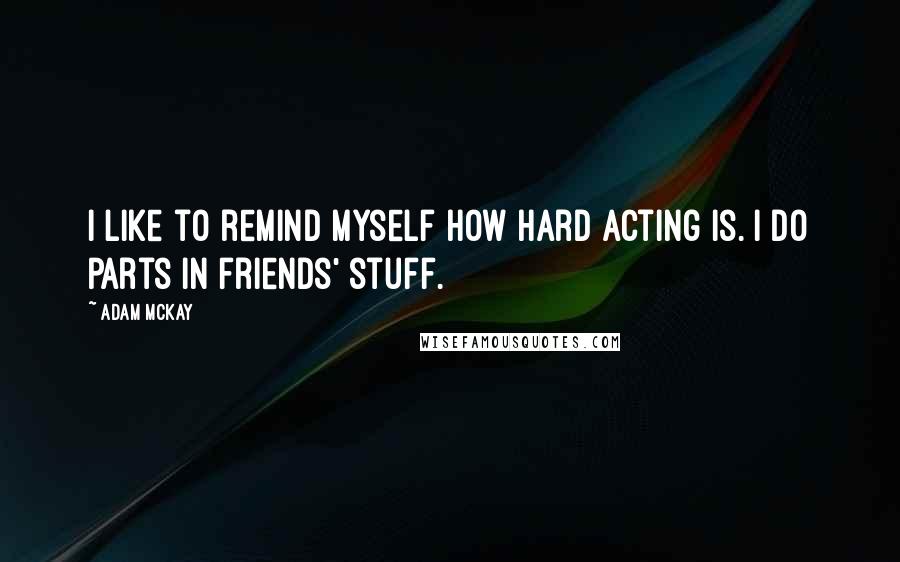 Adam McKay Quotes: I like to remind myself how hard acting is. I do parts in friends' stuff.