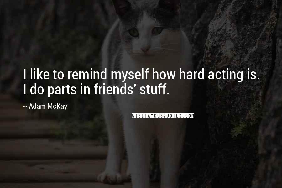 Adam McKay Quotes: I like to remind myself how hard acting is. I do parts in friends' stuff.