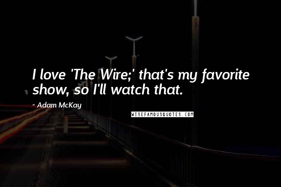 Adam McKay Quotes: I love 'The Wire;' that's my favorite show, so I'll watch that.