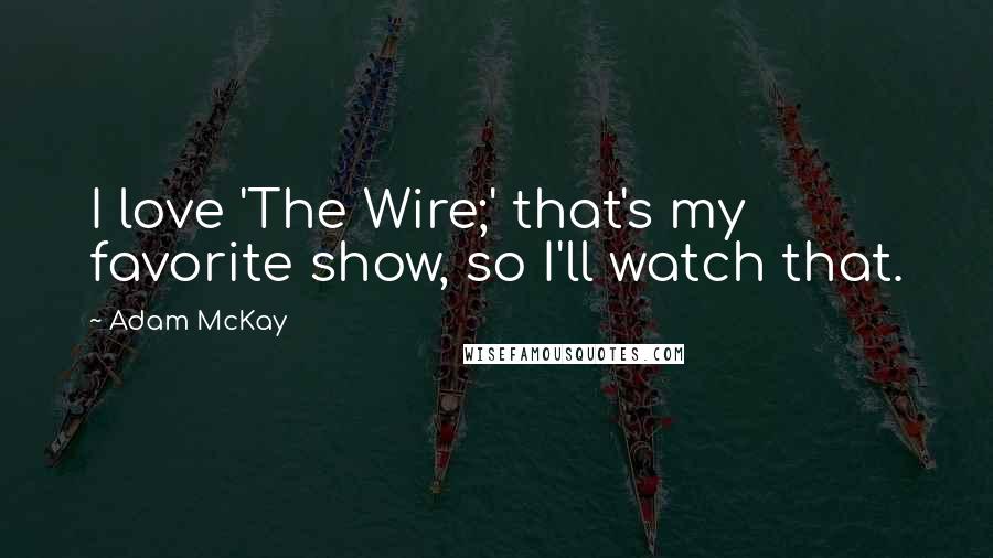 Adam McKay Quotes: I love 'The Wire;' that's my favorite show, so I'll watch that.