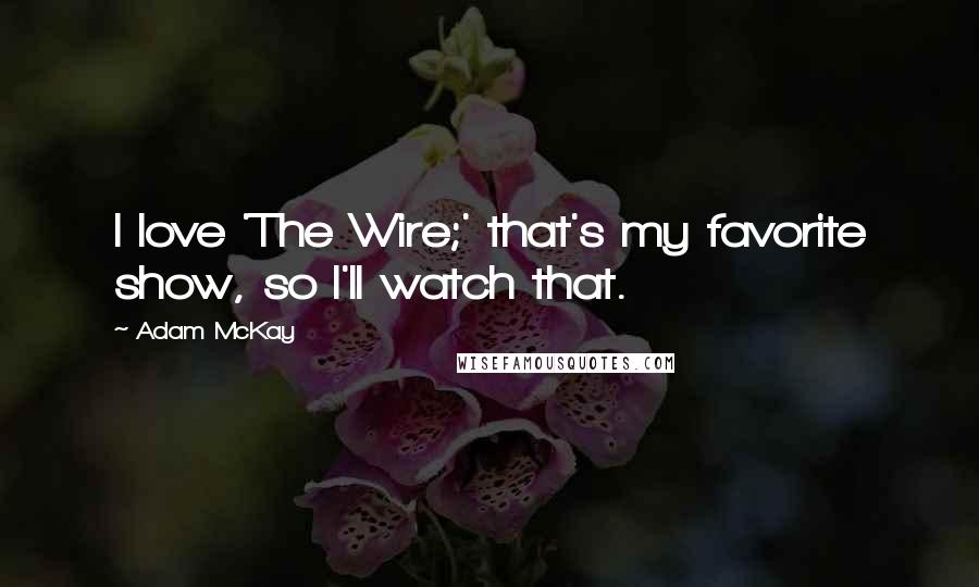 Adam McKay Quotes: I love 'The Wire;' that's my favorite show, so I'll watch that.