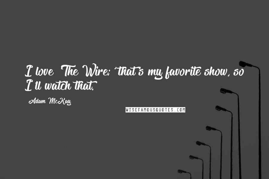 Adam McKay Quotes: I love 'The Wire;' that's my favorite show, so I'll watch that.