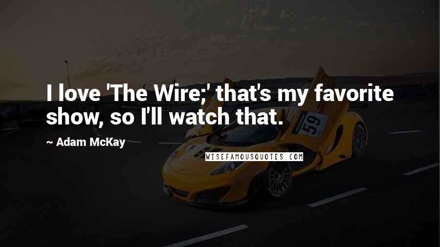 Adam McKay Quotes: I love 'The Wire;' that's my favorite show, so I'll watch that.