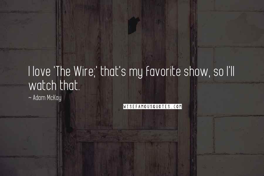 Adam McKay Quotes: I love 'The Wire;' that's my favorite show, so I'll watch that.