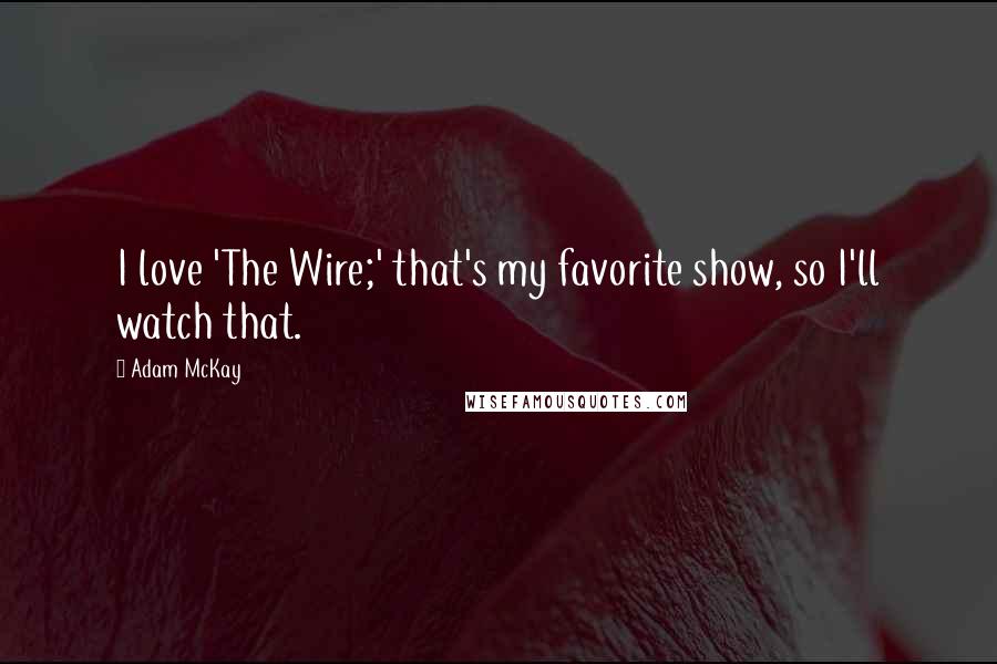 Adam McKay Quotes: I love 'The Wire;' that's my favorite show, so I'll watch that.