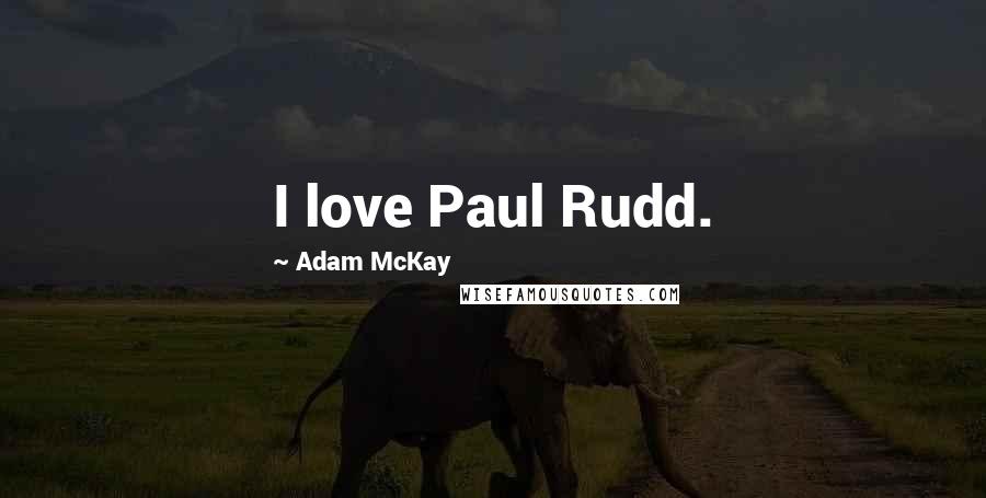 Adam McKay Quotes: I love Paul Rudd.