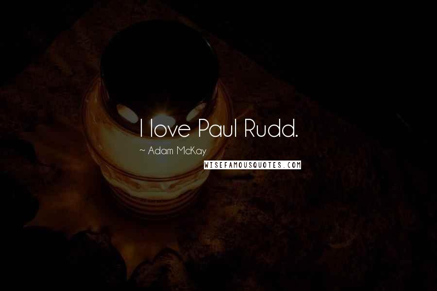 Adam McKay Quotes: I love Paul Rudd.