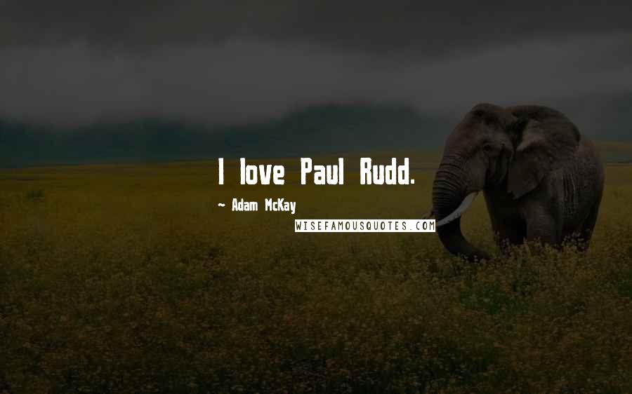 Adam McKay Quotes: I love Paul Rudd.