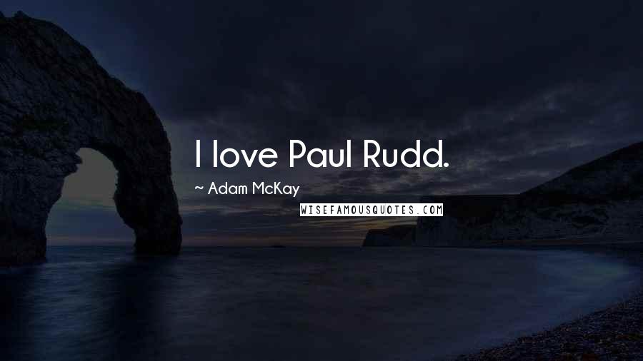 Adam McKay Quotes: I love Paul Rudd.