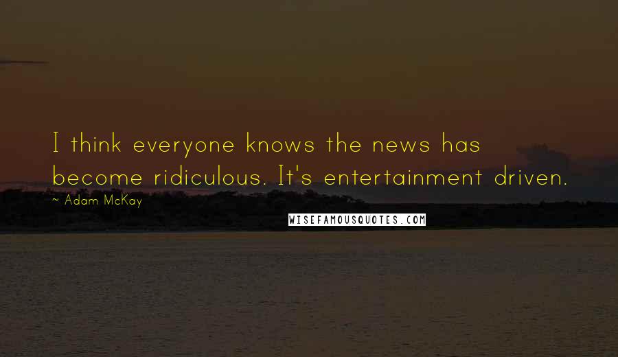 Adam McKay Quotes: I think everyone knows the news has become ridiculous. It's entertainment driven.