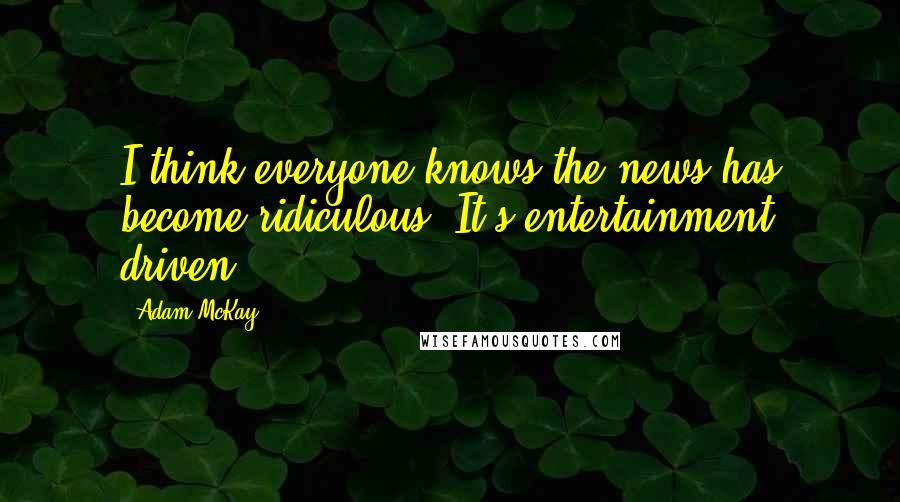 Adam McKay Quotes: I think everyone knows the news has become ridiculous. It's entertainment driven.