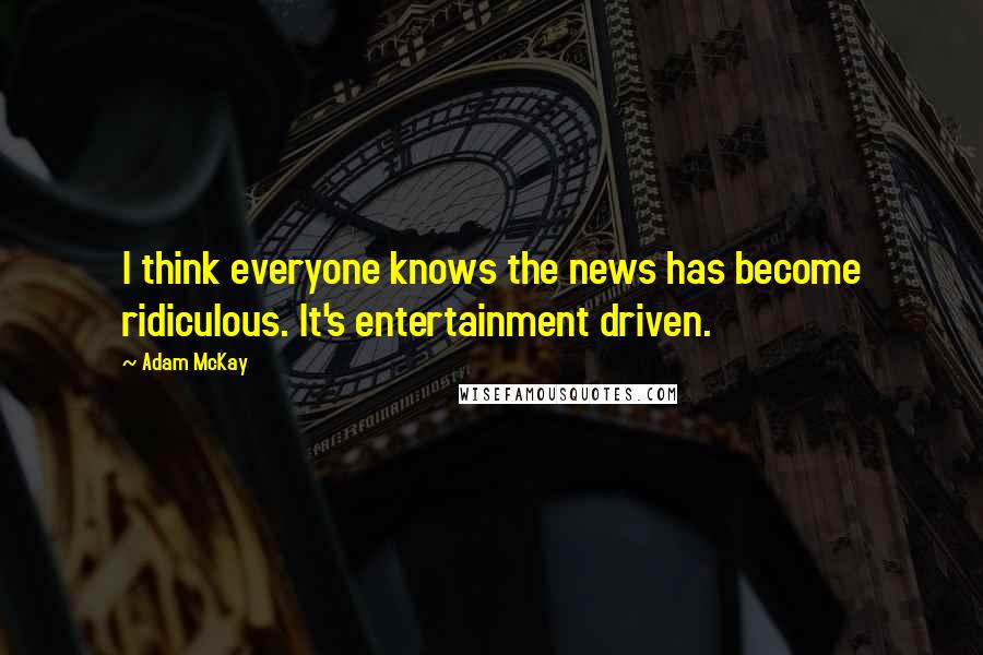 Adam McKay Quotes: I think everyone knows the news has become ridiculous. It's entertainment driven.
