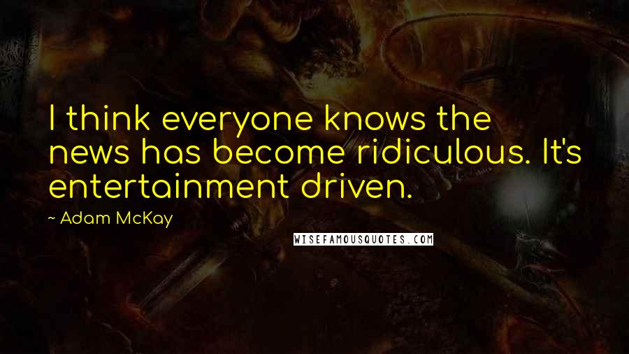 Adam McKay Quotes: I think everyone knows the news has become ridiculous. It's entertainment driven.