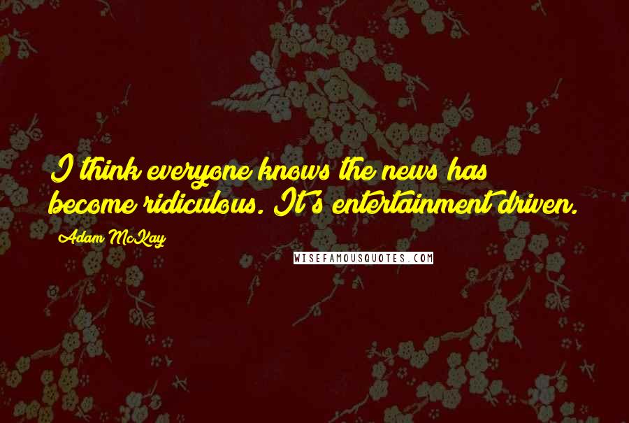 Adam McKay Quotes: I think everyone knows the news has become ridiculous. It's entertainment driven.