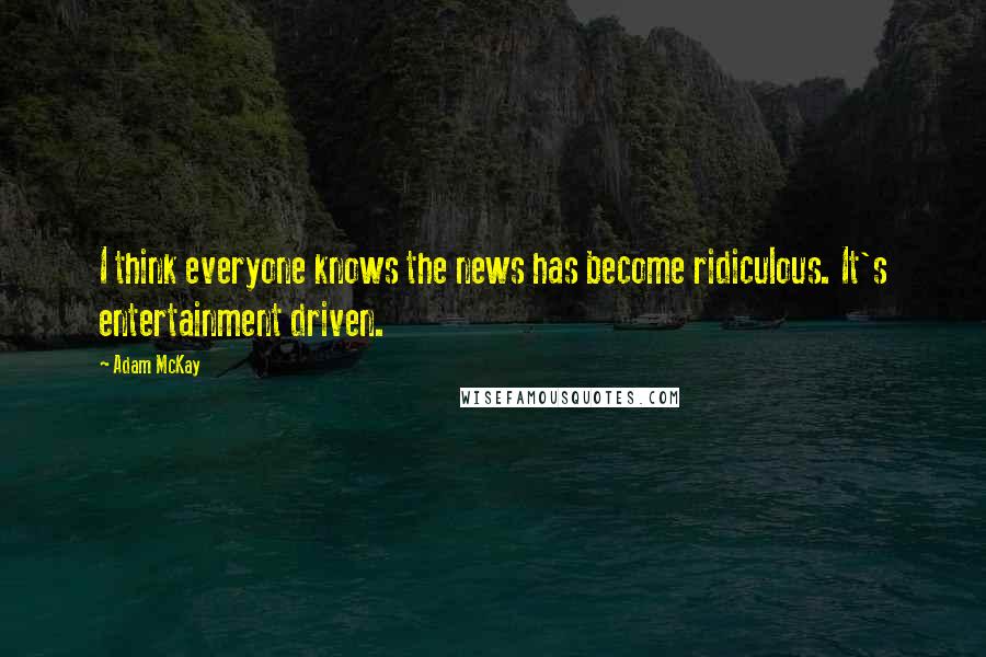 Adam McKay Quotes: I think everyone knows the news has become ridiculous. It's entertainment driven.