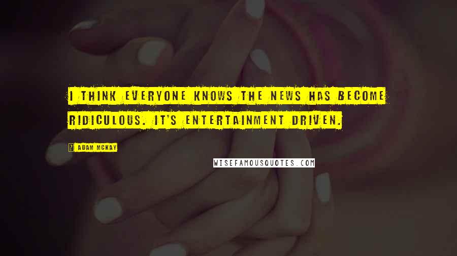 Adam McKay Quotes: I think everyone knows the news has become ridiculous. It's entertainment driven.