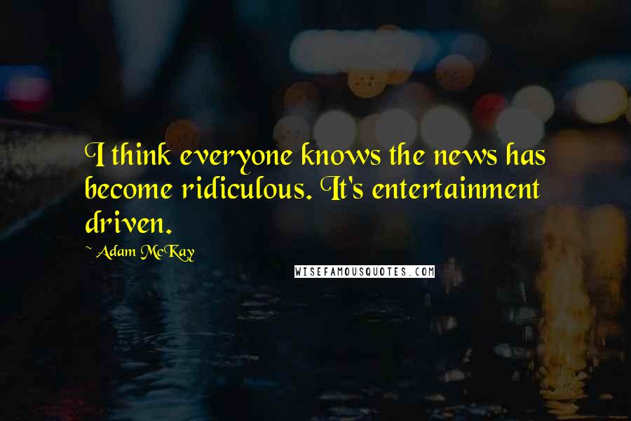 Adam McKay Quotes: I think everyone knows the news has become ridiculous. It's entertainment driven.