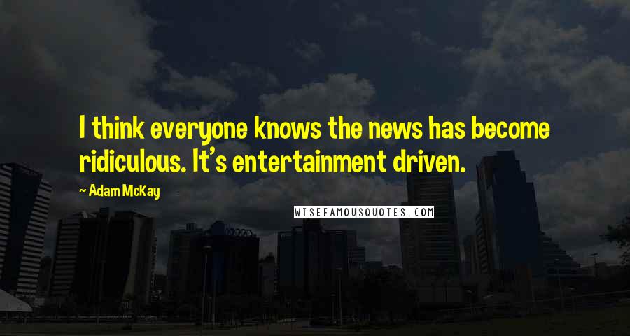 Adam McKay Quotes: I think everyone knows the news has become ridiculous. It's entertainment driven.