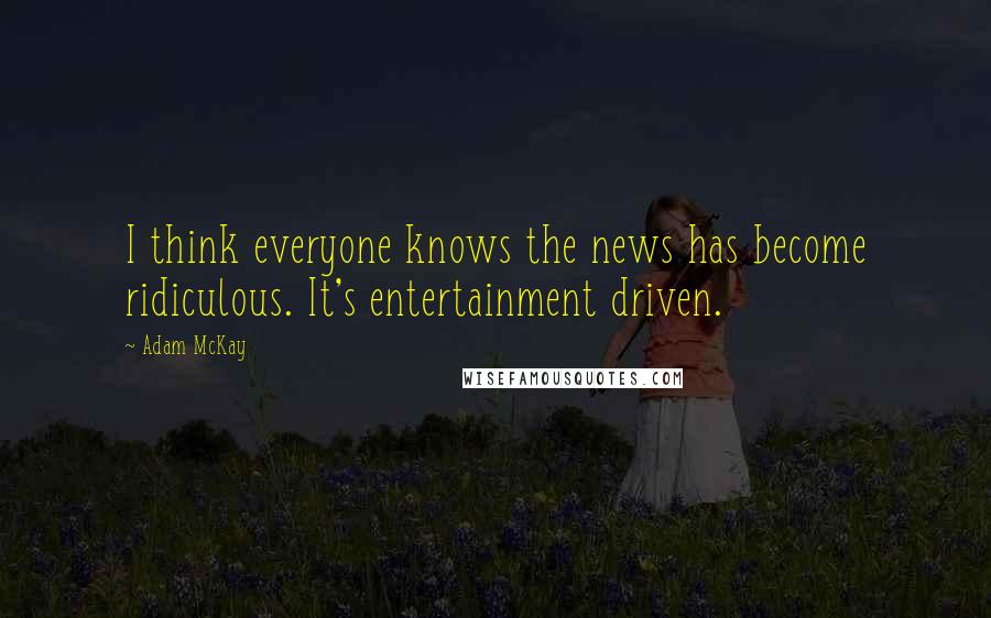 Adam McKay Quotes: I think everyone knows the news has become ridiculous. It's entertainment driven.