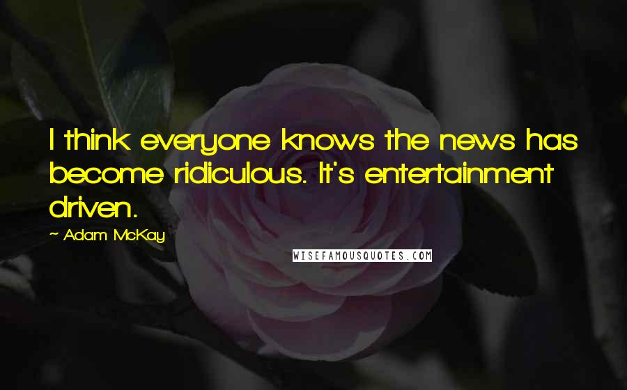 Adam McKay Quotes: I think everyone knows the news has become ridiculous. It's entertainment driven.