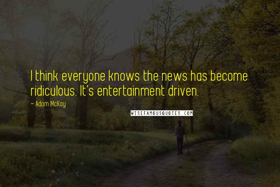 Adam McKay Quotes: I think everyone knows the news has become ridiculous. It's entertainment driven.