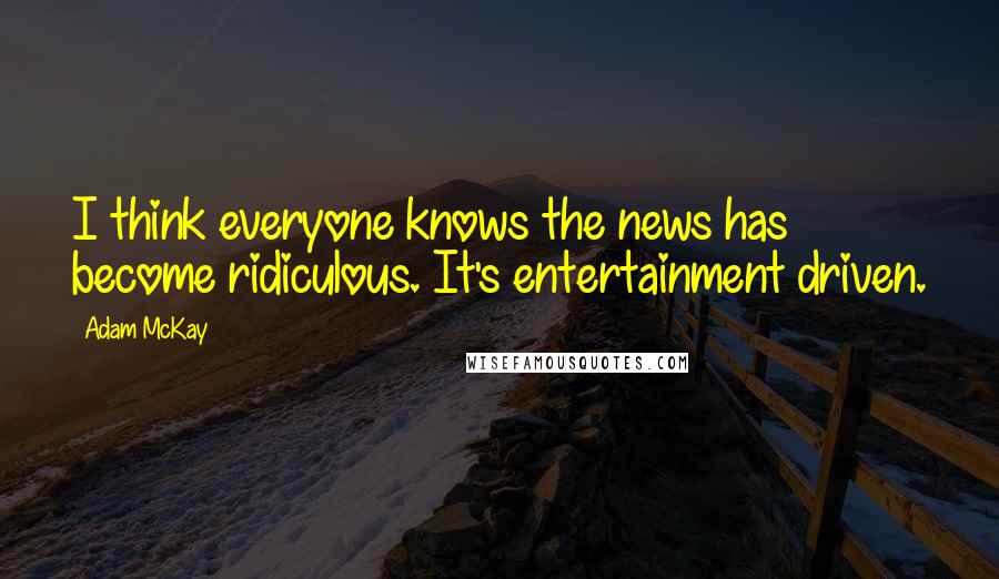 Adam McKay Quotes: I think everyone knows the news has become ridiculous. It's entertainment driven.