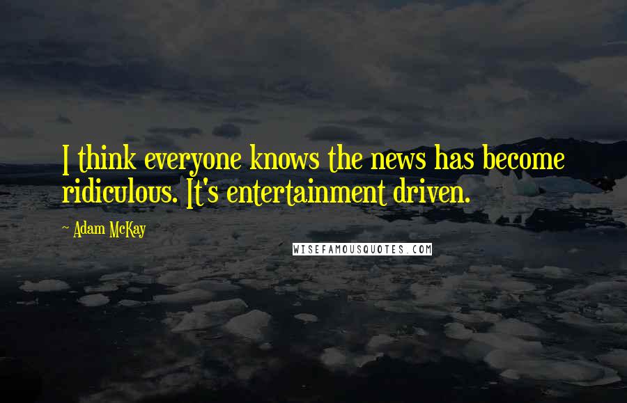 Adam McKay Quotes: I think everyone knows the news has become ridiculous. It's entertainment driven.