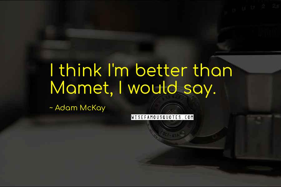 Adam McKay Quotes: I think I'm better than Mamet, I would say.