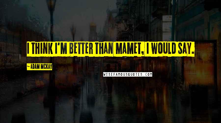 Adam McKay Quotes: I think I'm better than Mamet, I would say.