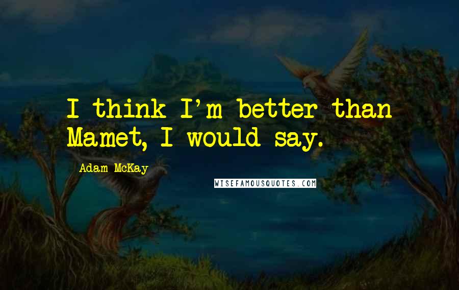 Adam McKay Quotes: I think I'm better than Mamet, I would say.