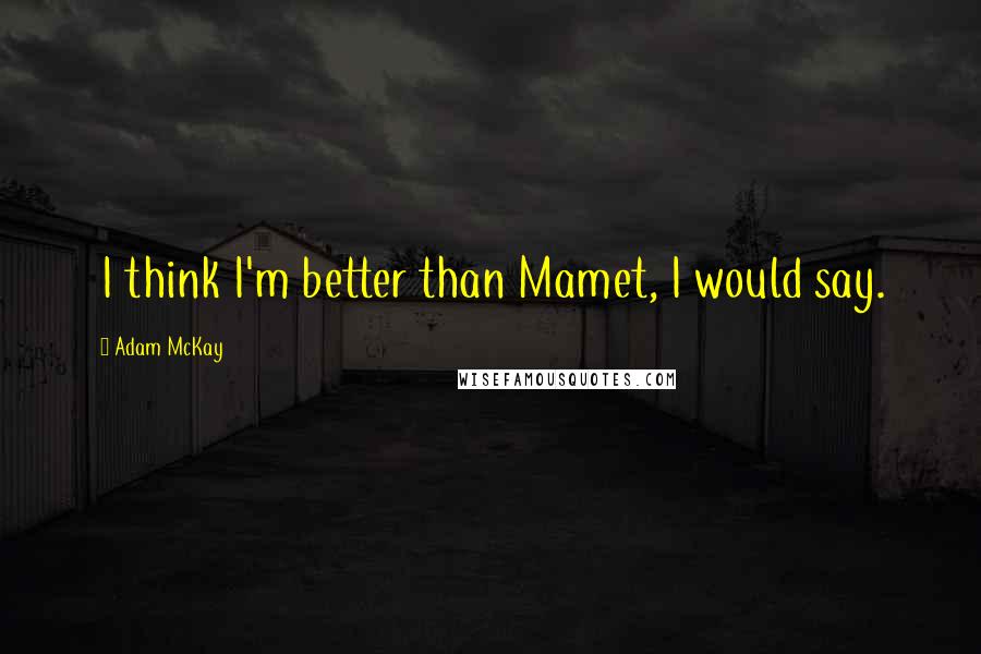 Adam McKay Quotes: I think I'm better than Mamet, I would say.