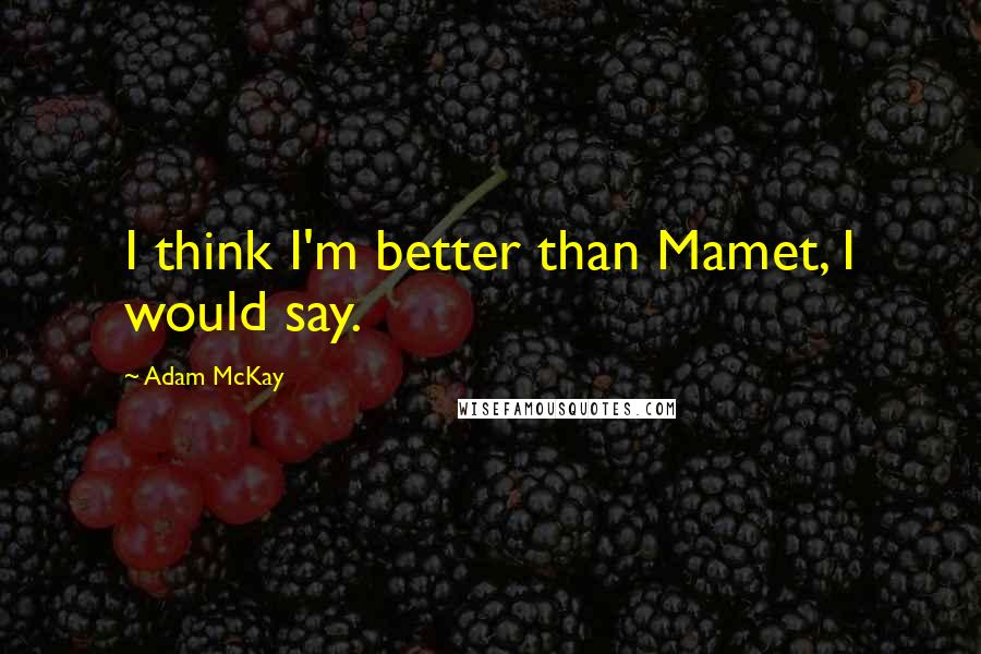 Adam McKay Quotes: I think I'm better than Mamet, I would say.