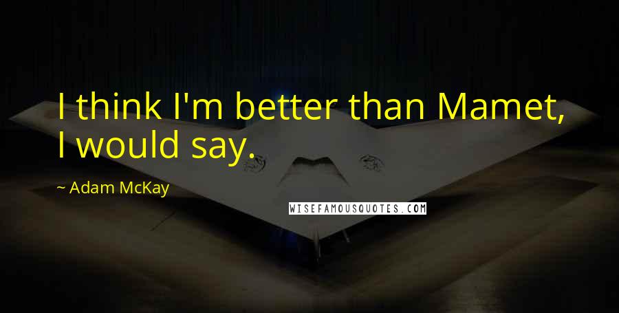 Adam McKay Quotes: I think I'm better than Mamet, I would say.