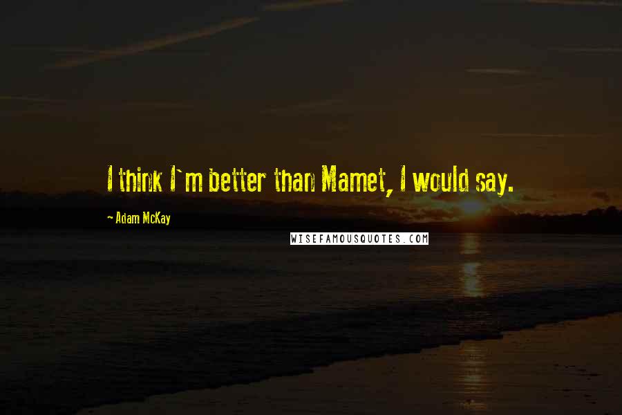 Adam McKay Quotes: I think I'm better than Mamet, I would say.