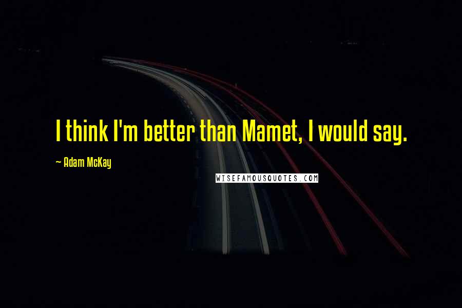 Adam McKay Quotes: I think I'm better than Mamet, I would say.