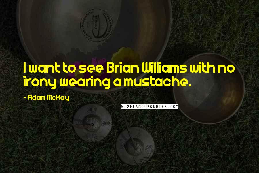 Adam McKay Quotes: I want to see Brian Williams with no irony wearing a mustache.