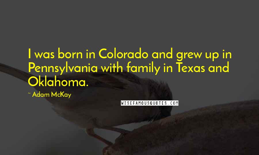 Adam McKay Quotes: I was born in Colorado and grew up in Pennsylvania with family in Texas and Oklahoma.