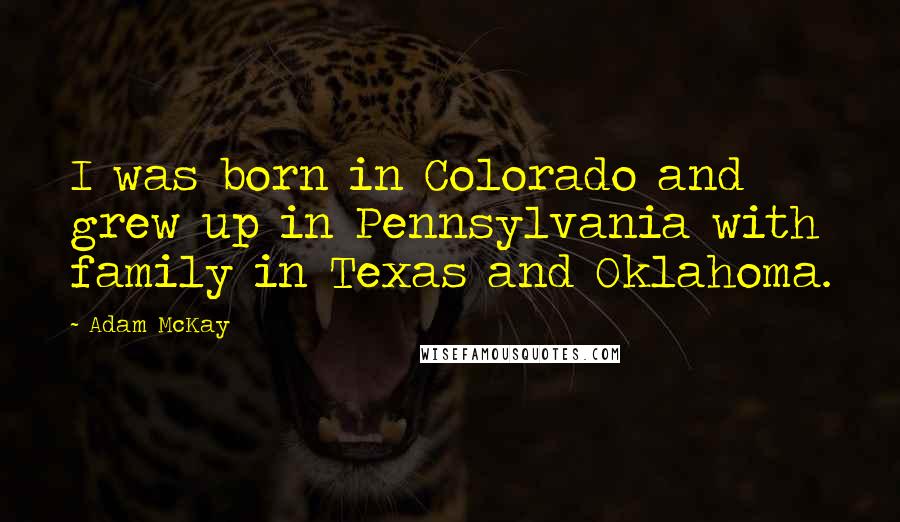 Adam McKay Quotes: I was born in Colorado and grew up in Pennsylvania with family in Texas and Oklahoma.