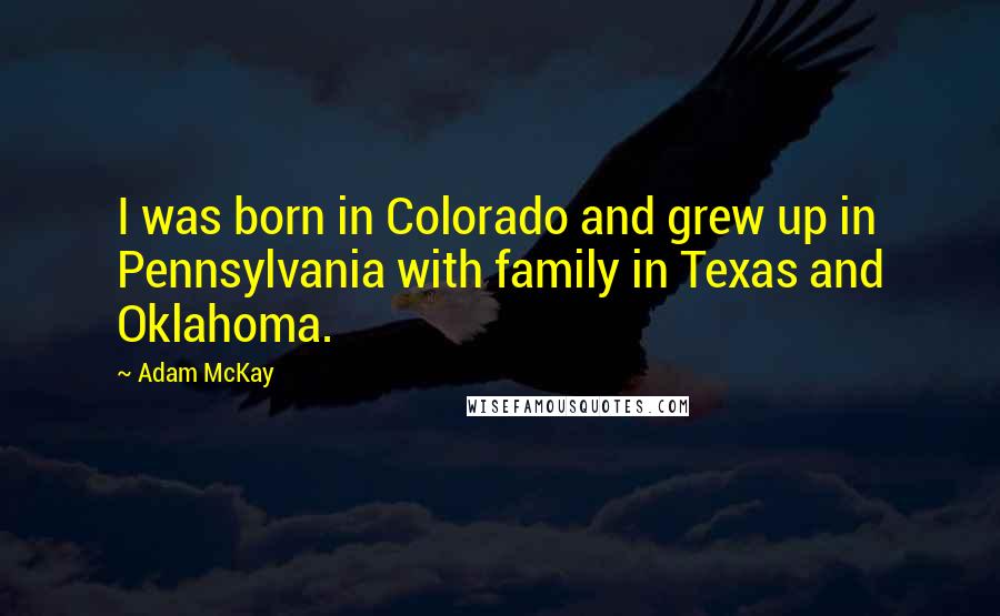 Adam McKay Quotes: I was born in Colorado and grew up in Pennsylvania with family in Texas and Oklahoma.