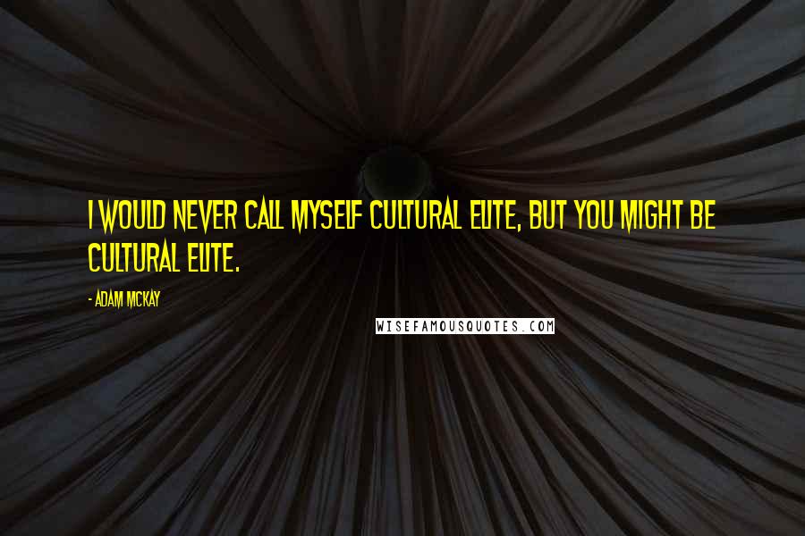 Adam McKay Quotes: I would never call myself cultural elite, but you might be cultural elite.