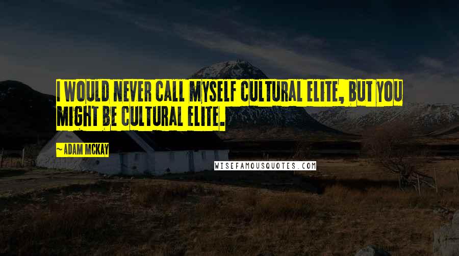 Adam McKay Quotes: I would never call myself cultural elite, but you might be cultural elite.
